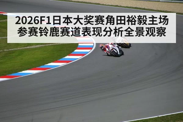 2026F1日本大奖赛角田裕毅主场参赛铃鹿赛道表现分析全景观察