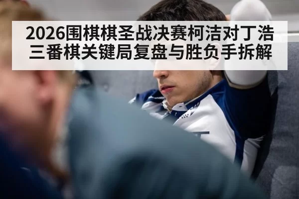 2026围棋棋圣战决赛柯洁对丁浩三番棋关键局复盘与胜负手拆解